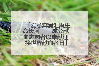 爱意奔涌汇聚生命长河——成分献血志愿者以奉献迎接世界献血者日