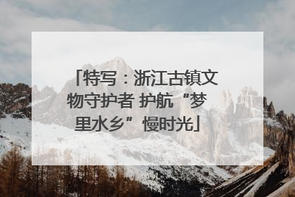 特写：浙江古镇文物守护者 护航“梦里水乡”慢时光