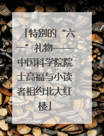特别的“六一”礼物——中国科学院院士高福与小读者相约北大红楼