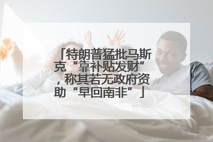 特朗普猛批马斯克“靠补贴发财”，称其若无政府资助“早回南非”