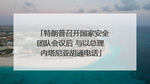 特朗普召开国家安全团队会议后 与以总理内塔尼亚胡通电话