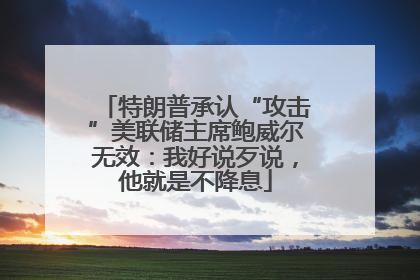 特朗普承认“攻击”美联储主席鲍威尔无效：我好说歹说，他就是不降息