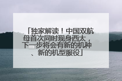 独家解读！中国双航母首次同时现身西太，下一步将会有新的机种、新的机型服役