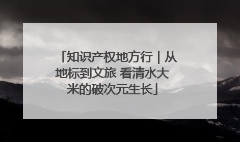 知识产权地方行｜从地标到文旅 看清水大米的破次元生长