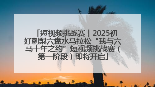 短视频挑战赛丨2025初好刺梨六盘水马拉松“我与六马十年之约”短视频挑战赛（第一阶段）即将开启