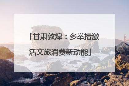 甘肃敦煌：多举措激活文旅消费新动能