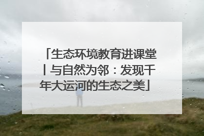 生态环境教育进课堂丨与自然为邻：发现千年大运河的生态之美
