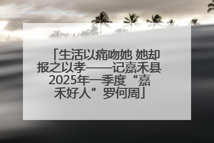 生活以痛吻她 她却报之以孝——记嘉禾县2025年一季度“嘉禾好人”罗何周