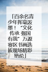 百余名青少年挥毫泼墨！“文化传承 强国有我”万源赛区书画选拔现场精彩绝伦