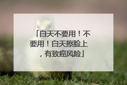 白天不要用！不要用！白天擦脸上，有致癌风险