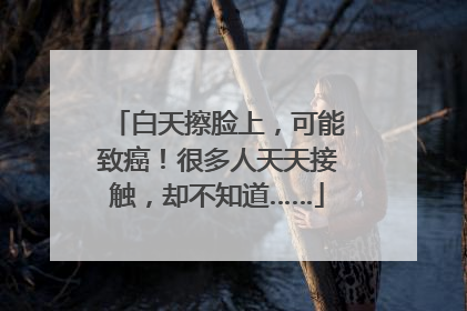 白天擦脸上，可能致癌！很多人天天接触，却不知道……