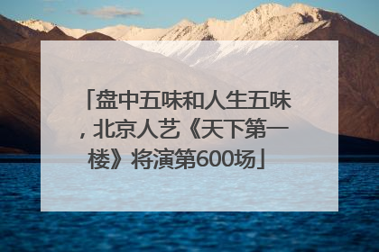 盘中五味和人生五味，北京人艺《天下第一楼》将演第600场