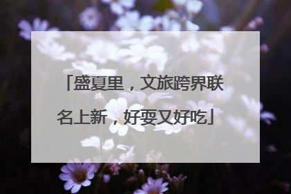 盛夏里，文旅跨界联名上新，好耍又好吃