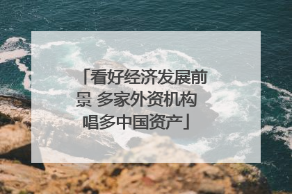 看好经济发展前景 多家外资机构唱多中国资产