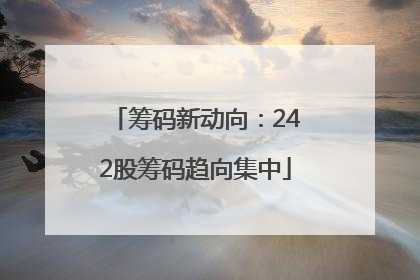 筹码新动向：242股筹码趋向集中