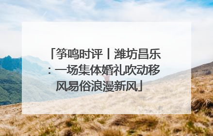 筝鸣时评丨潍坊昌乐：一场集体婚礼吹动移风易俗浪漫新风