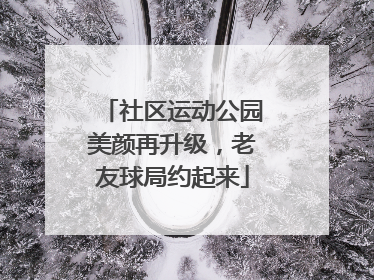 社区运动公园美颜再升级，老友球局约起来