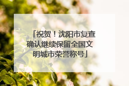 祝贺！沈阳市复查确认继续保留全国文明城市荣誉称号