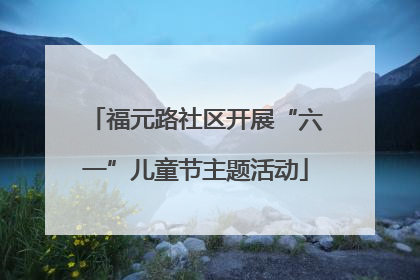福元路社区开展“六一”儿童节主题活动