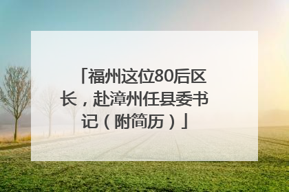 福州这位80后区长，赴漳州任县委书记（附简历）