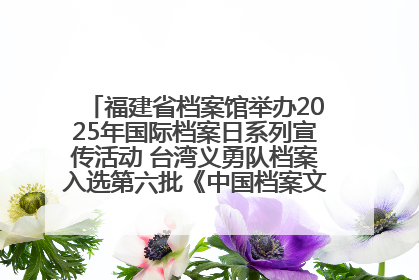 福建省档案馆举办2025年国际档案日系列宣传活动 台湾义勇队档案入选第六批《中国档案文献遗产名录》