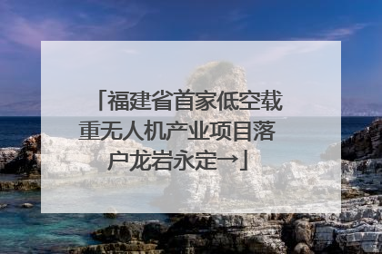 福建省首家低空载重无人机产业项目落户龙岩永定→