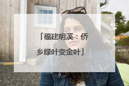福建明溪：侨乡绿叶变金叶
