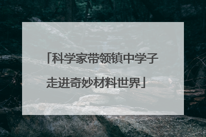科学家带领镇中学子走进奇妙材料世界