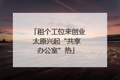 租个工位来创业 太原兴起“共享办公室”热