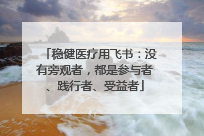 稳健医疗用飞书：没有旁观者，都是参与者、践行者、受益者