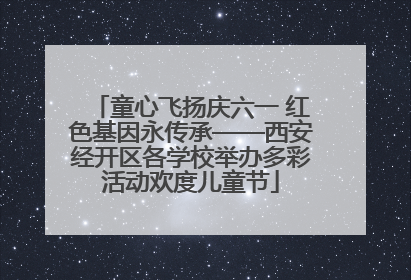 童心飞扬庆六一 红色基因永传承——西安经开区各学校举办多彩活动欢度儿童节
