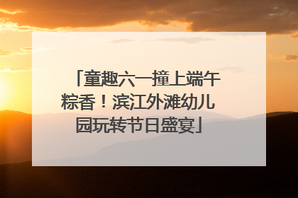 童趣六一撞上端午粽香！滨江外滩幼儿园玩转节日盛宴