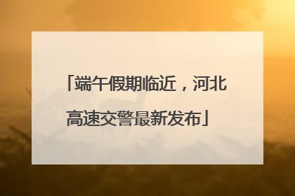 端午假期临近，河北高速交警最新发布