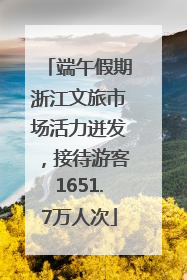 端午假期浙江文旅市场活力迸发，接待游客1651.7万人次