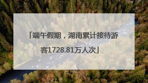端午假期，湖南累计接待游客1728.81万人次