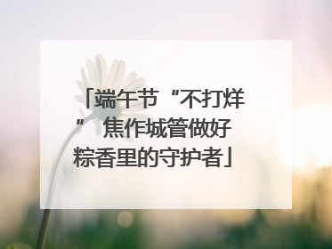 端午节“不打烊” 焦作城管做好粽香里的守护者