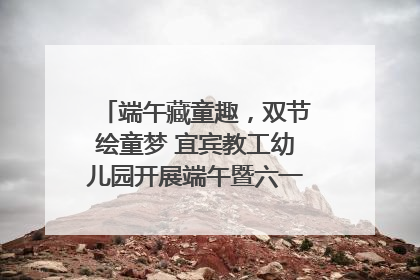 端午藏童趣，双节绘童梦 宜宾教工幼儿园开展端午暨六一亲子游园活动