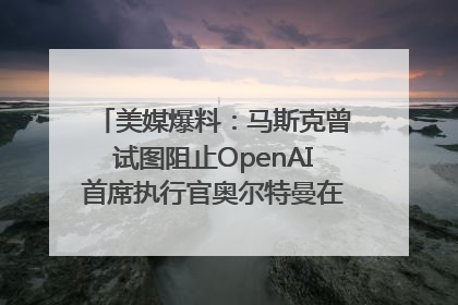 美媒爆料：马斯克曾试图阻止OpenAI首席执行官奥尔特曼在中东的AI交易