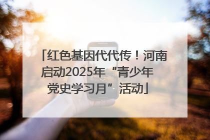 红色基因代代传！河南启动2025年“青少年党史学习月”活动