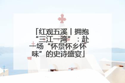 红观五溪丨拥抱“三江一湾”：赴一场“怀景怀乡怀味”的史诗盛宴