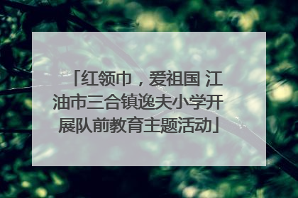 红领巾，爱祖国 江油市三合镇逸夫小学开展队前教育主题活动