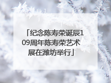 纪念陈寿荣诞辰109周年陈寿荣艺术展在潍坊举行