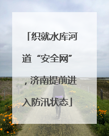 织就水库河道“安全网”，济南提前进入防汛状态