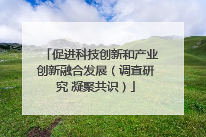 促进科技创新和产业创新融合发展（调查研究 凝聚共识）