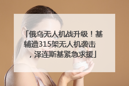 俄乌无人机战升级！基辅遭315架无人机袭击，泽连斯基紧急求援