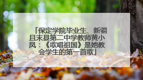 保定学院毕业生、新疆且末县第二中学教师黄小凤：《歌唱祖国》是她教会学生的第一首歌