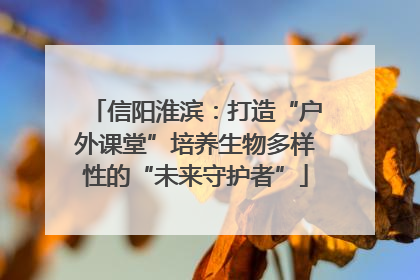 信阳淮滨：打造“户外课堂”培养生物多样性的“未来守护者”