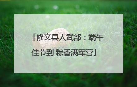修文县人武部：端午佳节到 粽香满军营