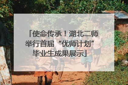 使命传承！湖北二师举行首届“优师计划”毕业生成果展示