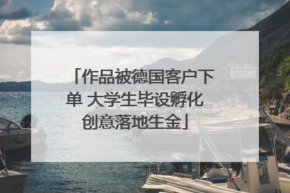 作品被德国客户下单 大学生毕设孵化创意落地生金